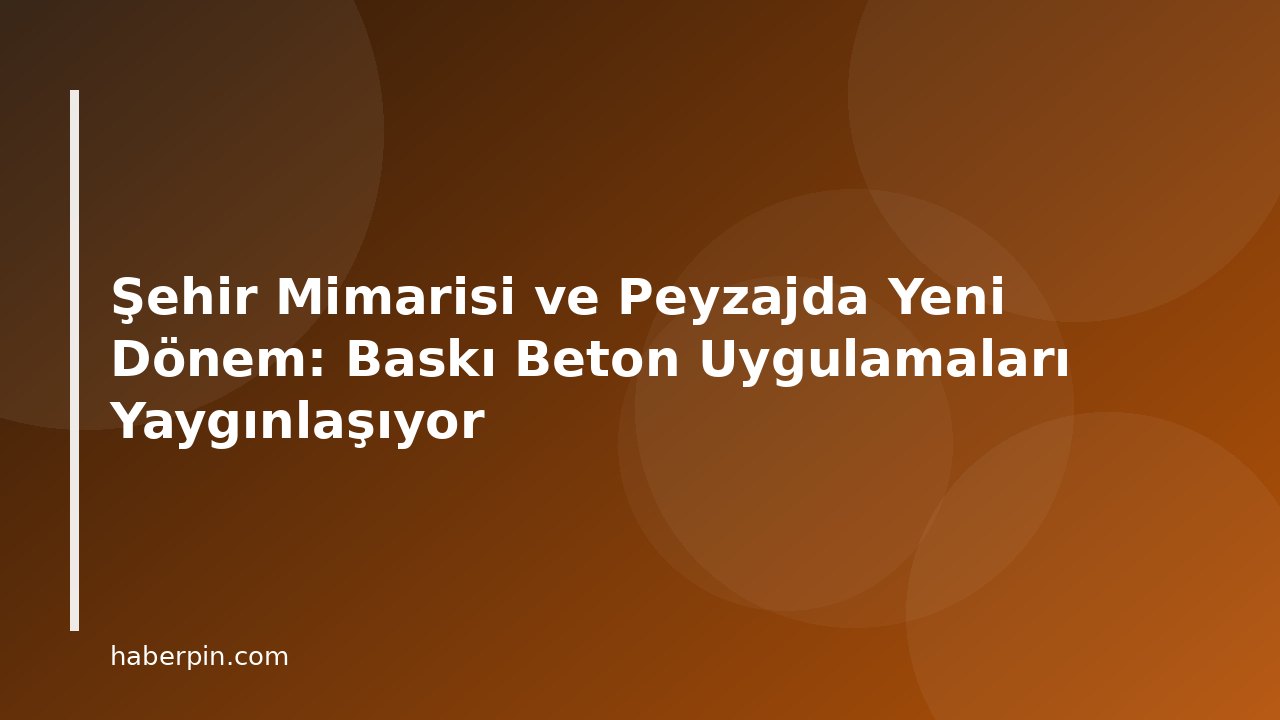Şehir Mimarisi ve Peyzajda Yeni Dönem: Baskı Beton Uygulamaları Yaygınlaşıyor