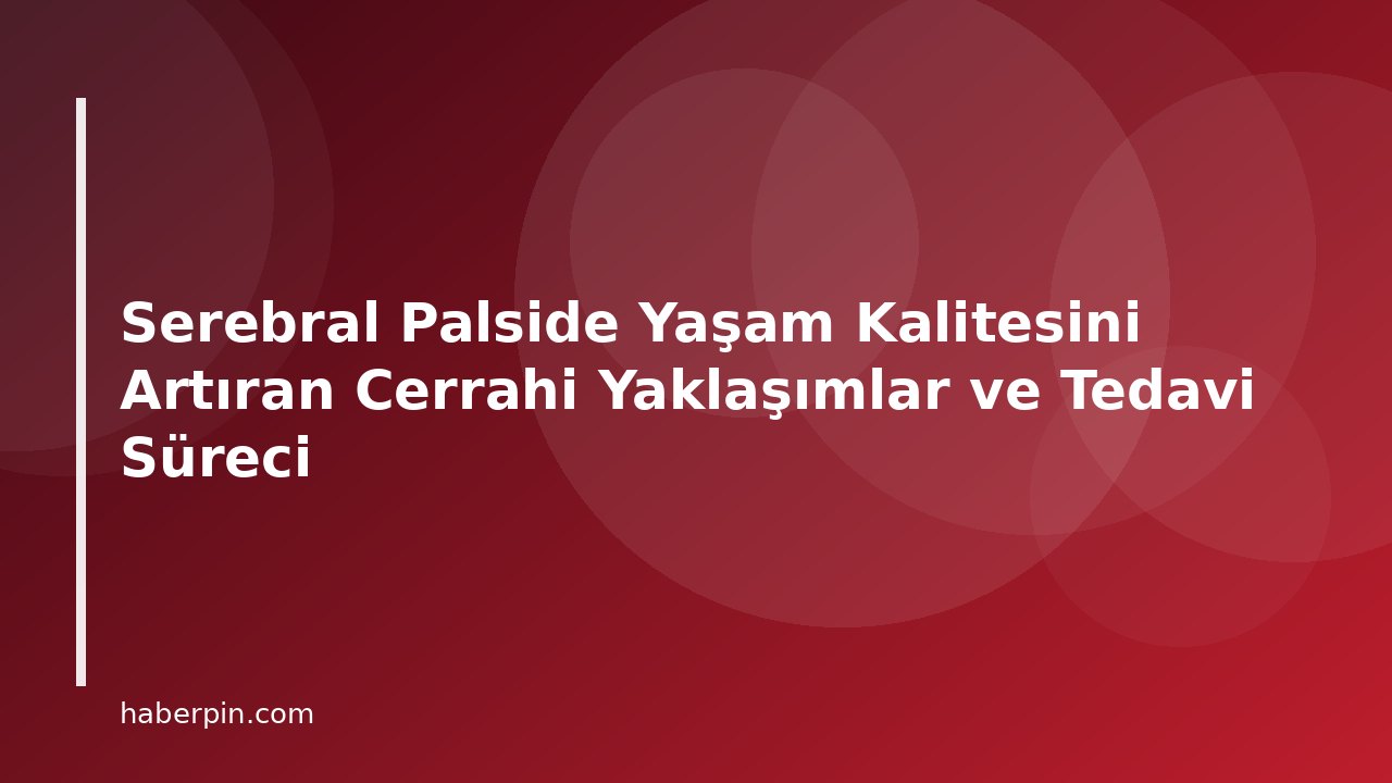 Serebral Palside Yaşam Kalitesini Artıran Cerrahi Yaklaşımlar ve Tedavi Süreci
