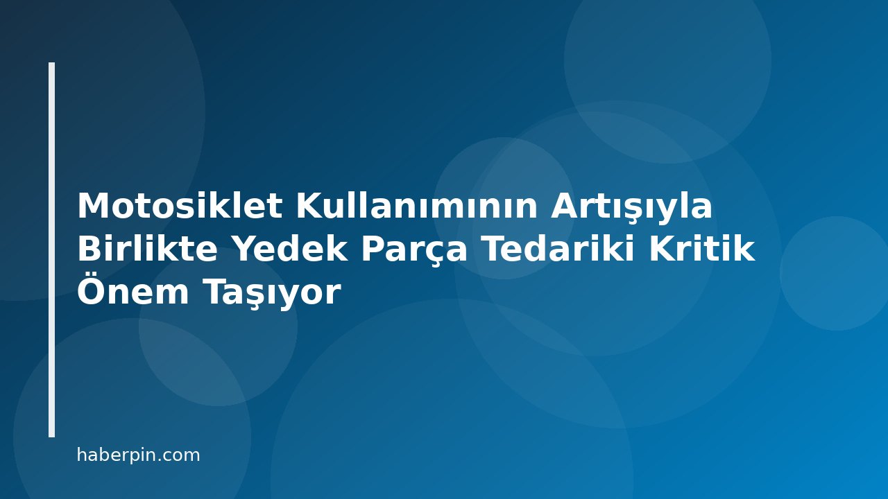 Motosiklet Kullanımının Artışıyla Birlikte Yedek Parça Tedariki Kritik Önem Taşıyor